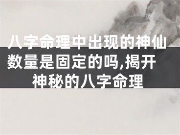 八字命理中出现的神仙数量是固定的吗,揭开神秘的八字命理
