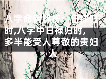 八字命例解析：日禄归时,八字中日禄归时,多半能受人尊敬的贵妇人