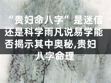 “贵妇命八字”是迷信还是科学雨凡说易学能否揭示其中奥秘,贵妇八字命理