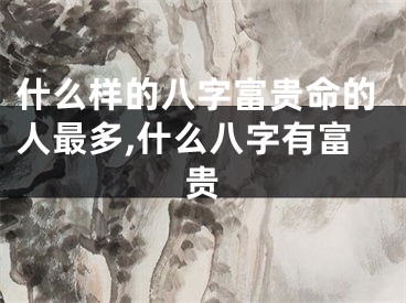 什么样的八字富贵命的人最多,什么八字有富贵
