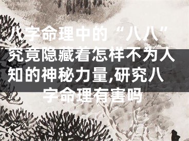八字命理中的“八八”究竟隐藏着怎样不为人知的神秘力量,研究八字命理有害吗