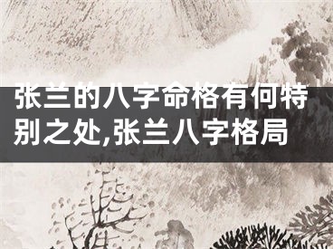 张兰的八字命格有何特别之处,张兰八字格局