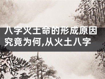八字火土命的形成原因究竟为何,从火土八字