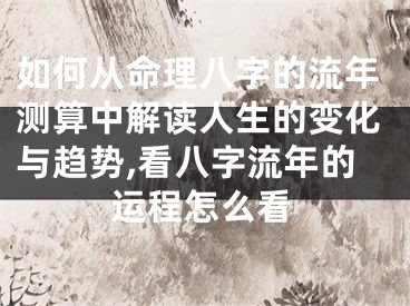 如何从命理八字的流年测算中解读人生的变化与趋势,看八字流年的运程怎么看