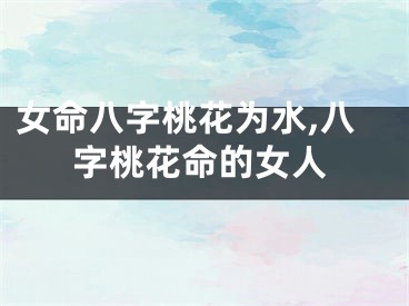 女命八字桃花为水,八字桃花命的女人
