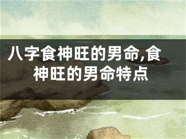 八字食神旺的男命,食神旺的男命特点