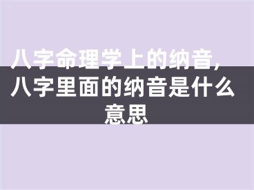 八字命理学上的纳音,八字里面的纳音是什么意思
