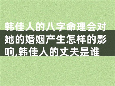 韩佳人的八字命理会对她的婚姻产生怎样的影响,韩佳人的丈夫是谁
