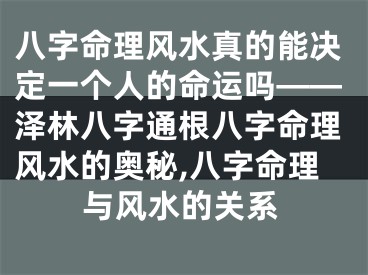 八字命理风水真的能决定一个人的命运吗——泽林八字通根八字命理风水的奥秘,八字命理与风水的关系