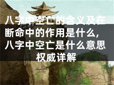 八字中空亡的含义及在断命中的作用是什么,八字中空亡是什么意思权威详解
