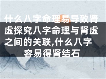 什么八字命理易导致肾虚探究八字命理与肾虚之间的关联,什么八字容易得肾结石