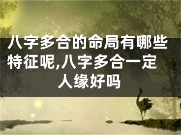 八字多合的命局有哪些特征呢,八字多合一定人缘好吗