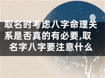 取名时考虑八字命理关系是否真的有必要,取名字八字要注意什么