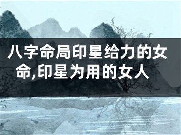 八字命局印星给力的女命,印星为用的女人