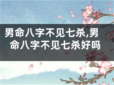 男命八字不见七杀,男命八字不见七杀好吗