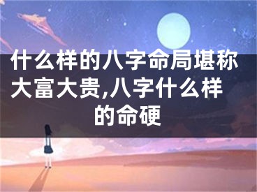 什么样的八字命局堪称大富大贵,八字什么样的命硬