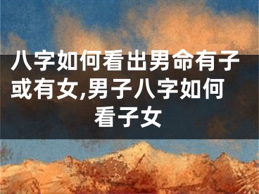 八字如何看出男命有子或有女,男子八字如何看子女