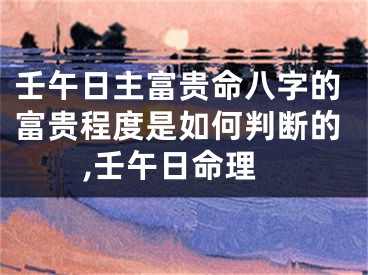 壬午日主富贵命八字的富贵程度是如何判断的,壬午日命理