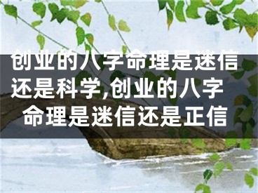 创业的八字命理是迷信还是科学,创业的八字命理是迷信还是正信