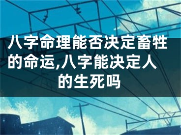 八字命理能否决定畜牲的命运,八字能决定人的生死吗