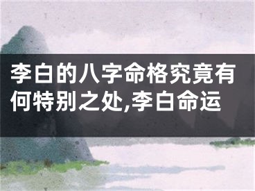 李白的八字命格究竟有何特别之处,李白命运