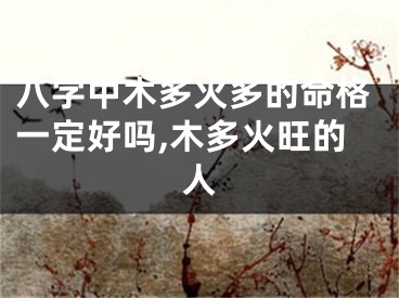 八字中木多火多的命格一定好吗,木多火旺的人