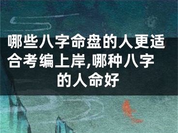 哪些八字命盘的人更适合考编上岸,哪种八字的人命好