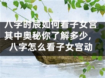 八字时辰如何看子女宫其中奥秘你了解多少,八字怎么看子女宫动
