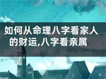如何从命理八字看家人的财运,八字看亲属