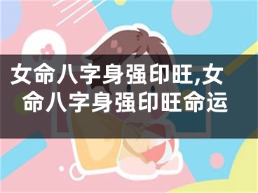 女命八字身强印旺,女命八字身强印旺命运