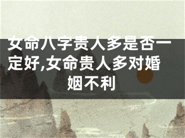 女命八字贵人多是否一定好,女命贵人多对婚姻不利