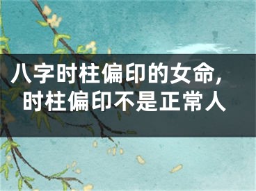 八字时柱偏印的女命,时柱偏印不是正常人
