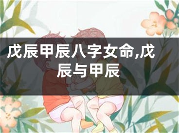 戊辰甲辰八字女命,戊辰与甲辰