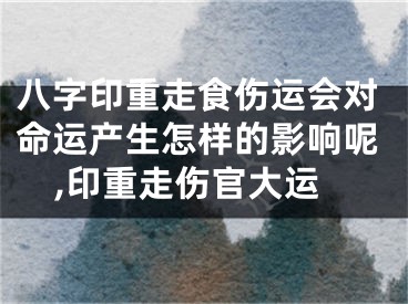 八字印重走食伤运会对命运产生怎样的影响呢,印重走伤官大运