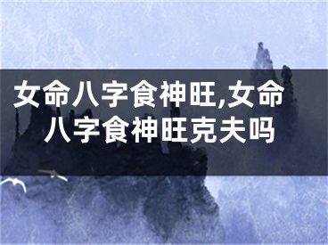 女命八字食神旺,女命八字食神旺克夫吗
