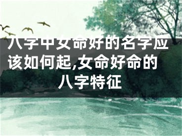 八字中女命好的名字应该如何起,女命好命的八字特征