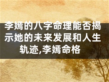 李嫣的八字命理能否揭示她的未来发展和人生轨迹,李嫣命格