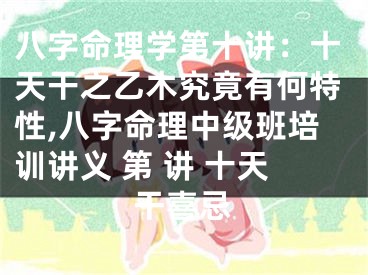 八字命理学第十讲：十天干之乙木究竟有何特性,八字命理中级班培训讲义 第 讲 十天干喜忌