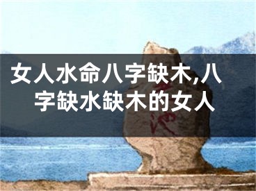 女人水命八字缺木,八字缺水缺木的女人