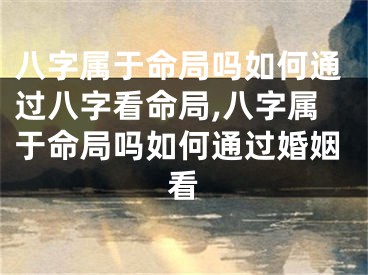 八字属于命局吗如何通过八字看命局,八字属于命局吗如何通过婚姻看