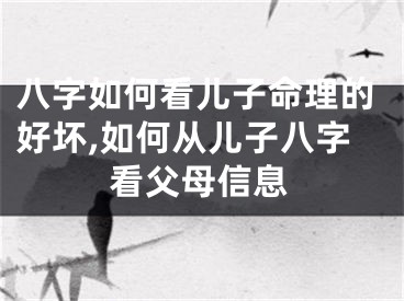 八字如何看儿子命理的好坏,如何从儿子八字看父母信息
