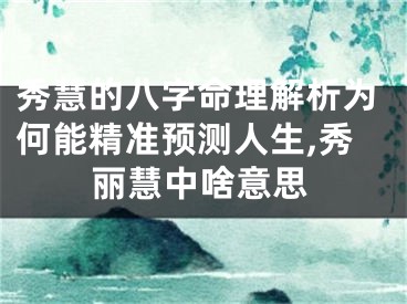 秀慧的八字命理解析为何能精准预测人生,秀丽慧中啥意思