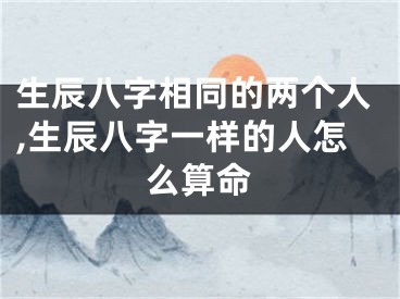 生辰八字相同的两个人,生辰八字一样的人怎么算命