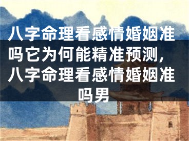 八字命理看感情婚姻准吗它为何能精准预测,八字命理看感情婚姻准吗男