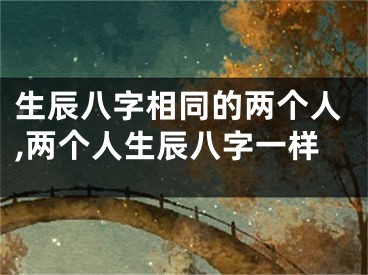 生辰八字相同的两个人,两个人生辰八字一样