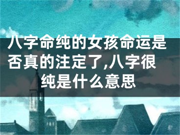 八字命纯的女孩命运是否真的注定了,八字很纯是什么意思