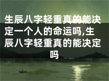 生辰八字轻重真的能决定一个人的命运吗,生辰八字轻重真的能决定吗