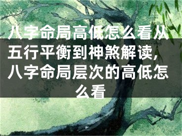 八字命局高低怎么看从五行平衡到神煞解读,八字命局层次的高低怎么看