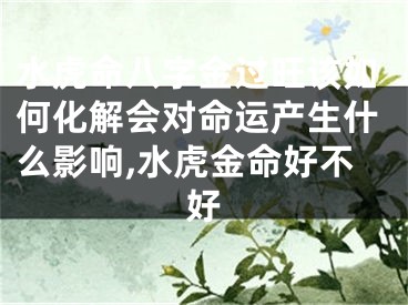 水虎命八字金过旺该如何化解会对命运产生什么影响,水虎金命好不好