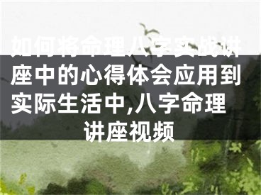 如何将命理八字实战讲座中的心得体会应用到实际生活中,八字命理讲座视频
